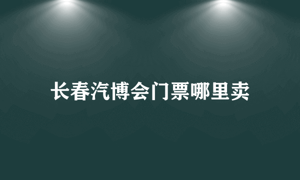 长春汽博会门票哪里卖