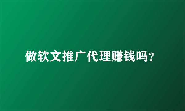 做软文推广代理赚钱吗？