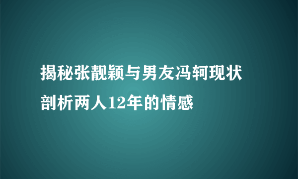 揭秘张靓颖与男友冯轲现状 剖析两人12年的情感