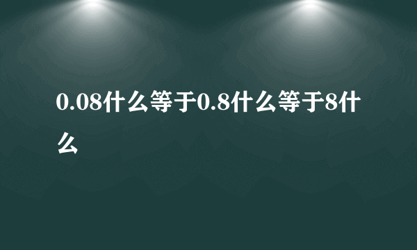 0.08什么等于0.8什么等于8什么