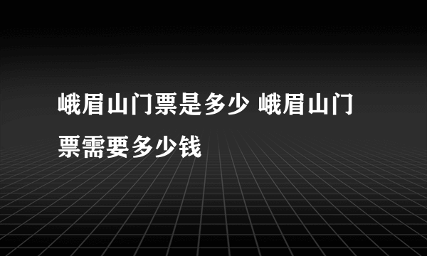 峨眉山门票是多少 峨眉山门票需要多少钱