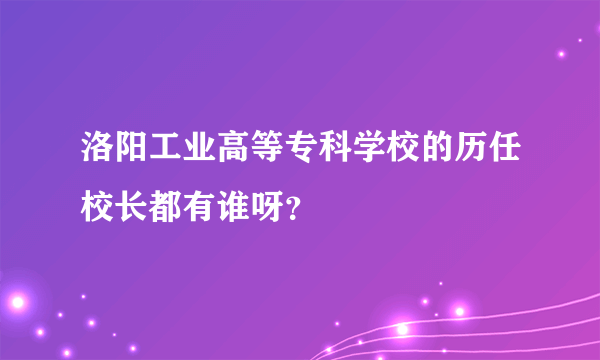 洛阳工业高等专科学校的历任校长都有谁呀？