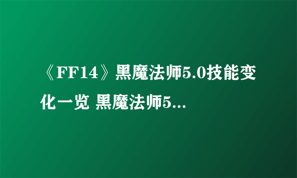 《FF14》黑魔法师5.0技能变化一览 黑魔法师5.0技能强不强？