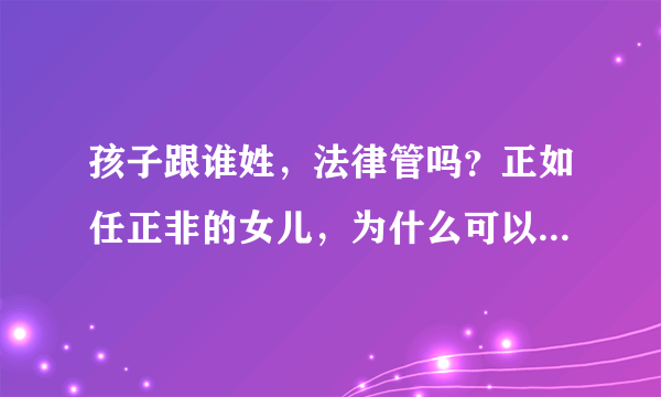 孩子跟谁姓，法律管吗？正如任正非的女儿，为什么可以姓孟、姚？