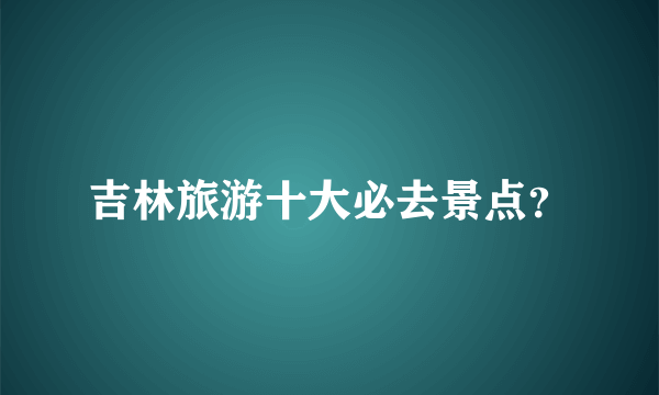 吉林旅游十大必去景点？