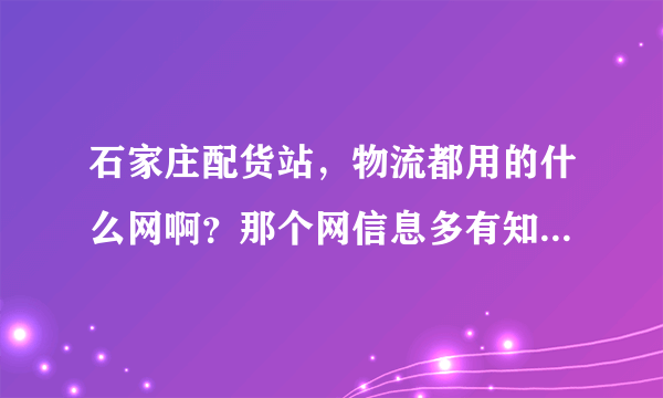 石家庄配货站，物流都用的什么网啊？那个网信息多有知道的告诉一下谢谢。