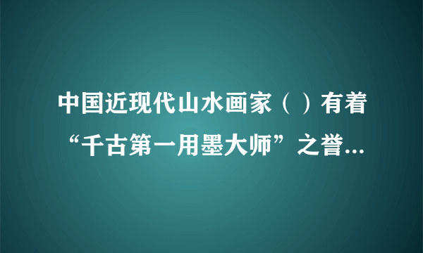 中国近现代山水画家（）有着“千古第一用墨大师”之誉，其传世作