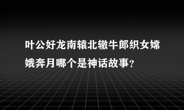 叶公好龙南辕北辙牛郎织女嫦娥奔月哪个是神话故事？