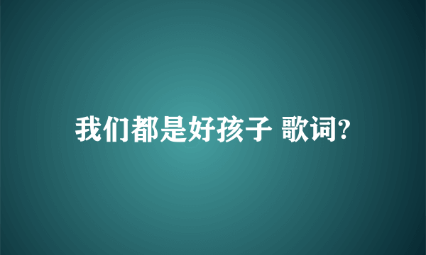 我们都是好孩子 歌词?