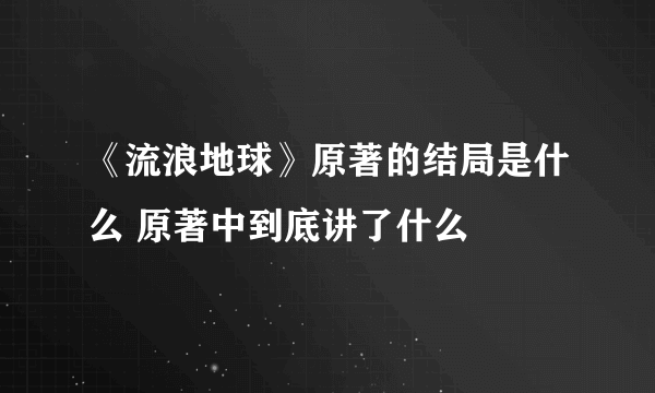 《流浪地球》原著的结局是什么 原著中到底讲了什么