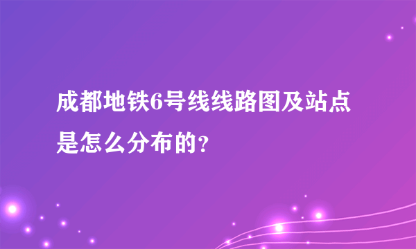 成都地铁6号线线路图及站点是怎么分布的？