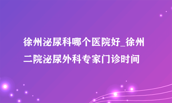 徐州泌尿科哪个医院好_徐州二院泌尿外科专家门诊时间