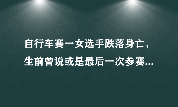 自行车赛一女选手跌落身亡，生前曾说或是最后一次参赛，为何一语成谶？