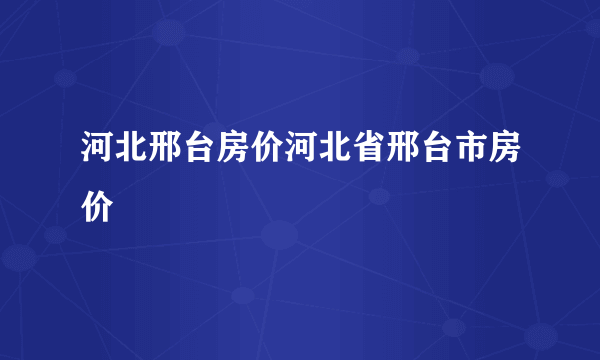 河北邢台房价河北省邢台市房价