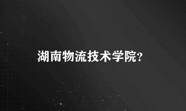 湖南物流技术学院？