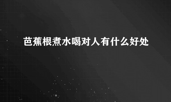 芭蕉根煮水喝对人有什么好处