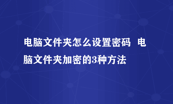 电脑文件夹怎么设置密码  电脑文件夹加密的3种方法