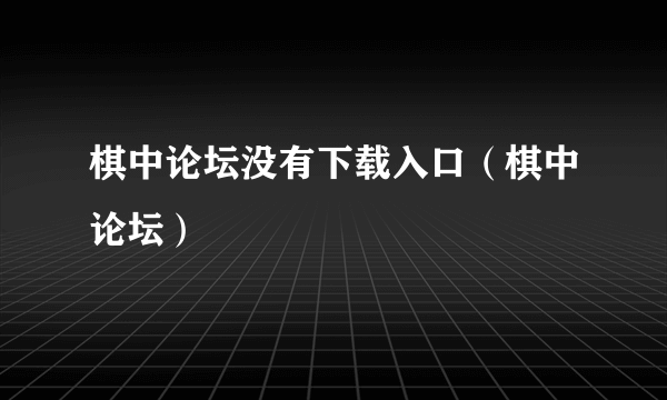 棋中论坛没有下载入口（棋中论坛）