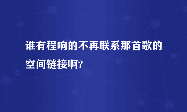 谁有程响的不再联系那首歌的空间链接啊?