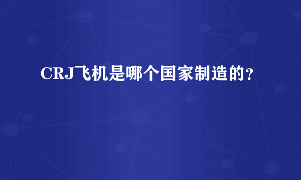 CRJ飞机是哪个国家制造的？