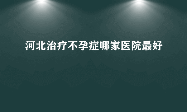 河北治疗不孕症哪家医院最好