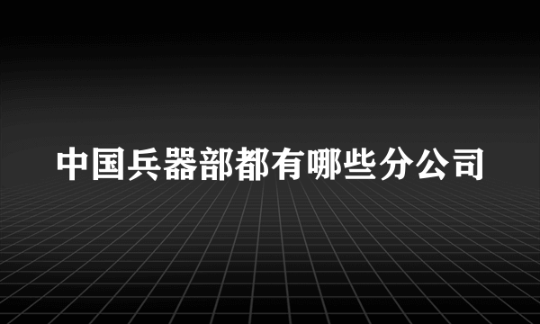 中国兵器部都有哪些分公司