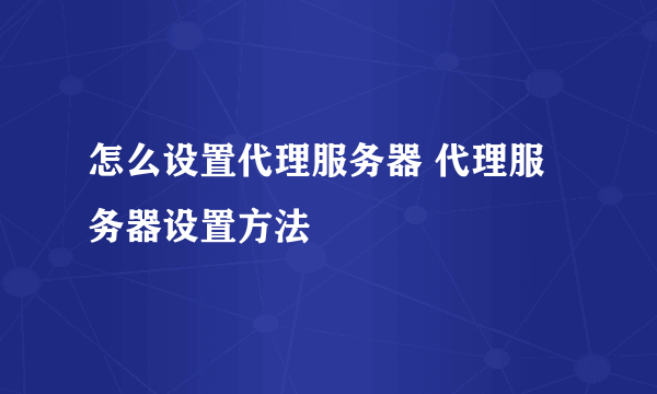 怎么设置代理服务器 代理服务器设置方法