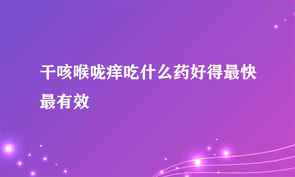 干咳喉咙痒吃什么药好得最快最有效