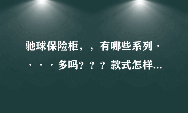 驰球保险柜，，有哪些系列····多吗？？？款式怎样，，做工怎样