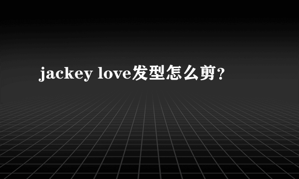 jackey love发型怎么剪？