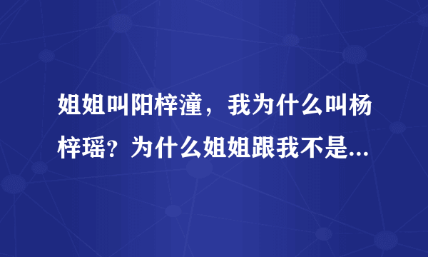 姐姐叫阳梓潼，我为什么叫杨梓瑶？为什么姐姐跟我不是一个姓？姐姐跟爸爸姓阳，我为什么和妈妈姓杨？我和