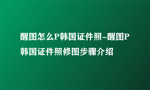 醒图怎么P韩国证件照-醒图P韩国证件照修图步骤介绍