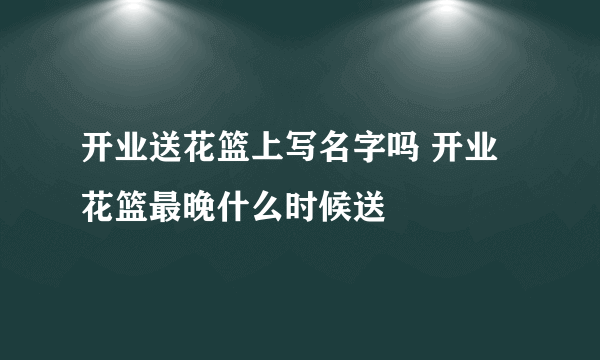 开业送花篮上写名字吗 开业花篮最晚什么时候送