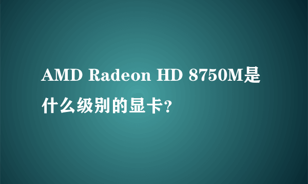 AMD Radeon HD 8750M是什么级别的显卡？