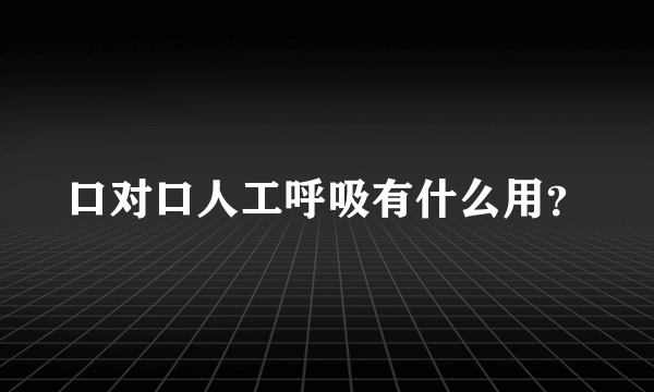 口对口人工呼吸有什么用？