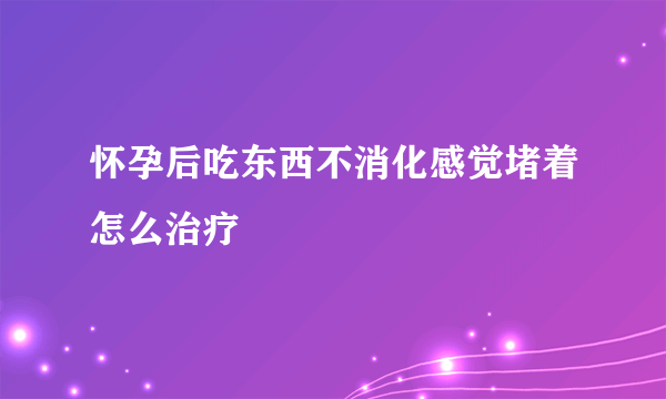 怀孕后吃东西不消化感觉堵着怎么治疗