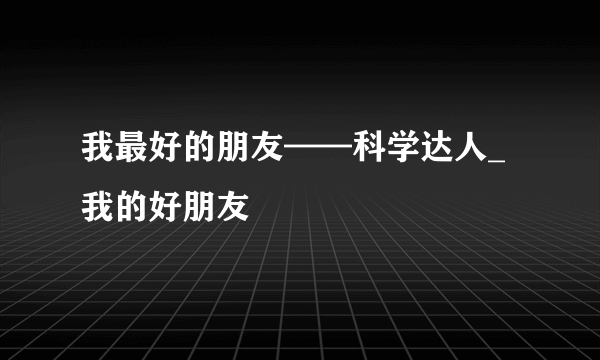 我最好的朋友——科学达人_我的好朋友