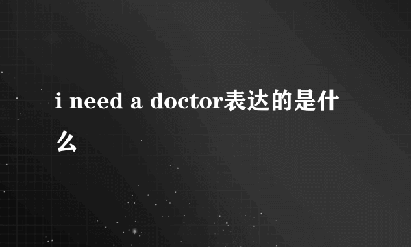 i need a doctor表达的是什么