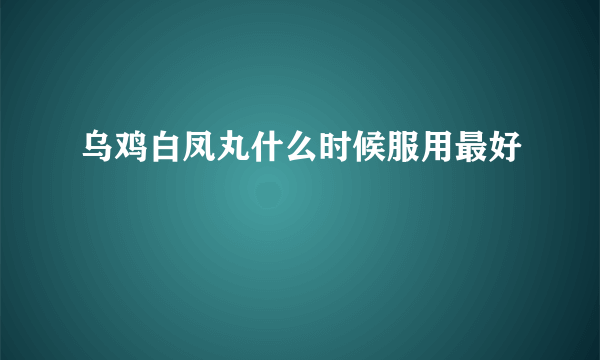 乌鸡白凤丸什么时候服用最好