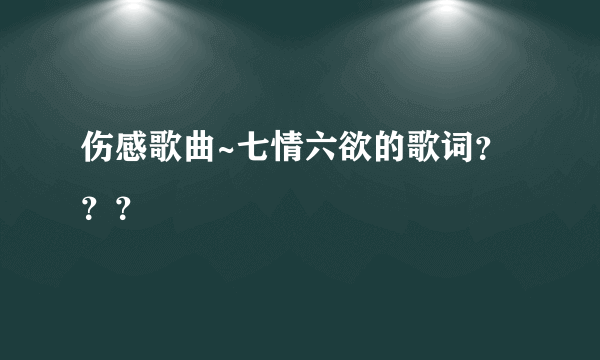 伤感歌曲~七情六欲的歌词？？？