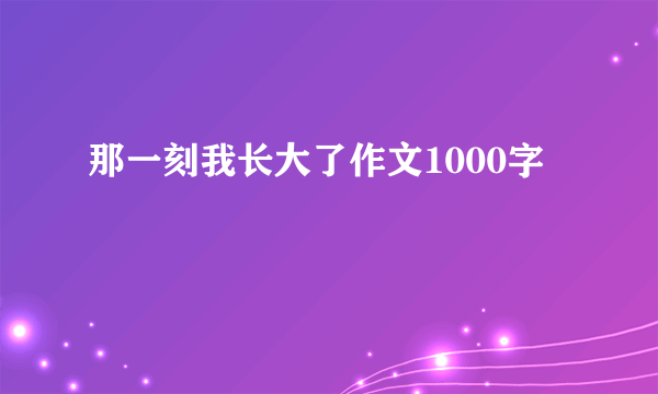 那一刻我长大了作文1000字