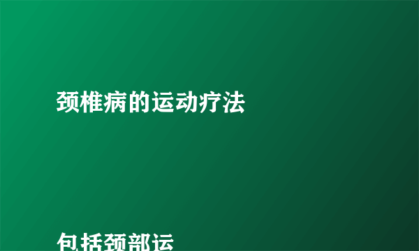 颈椎病的运动疗法


包括颈部运动：颈部