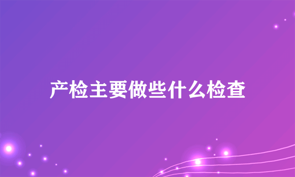 产检主要做些什么检查