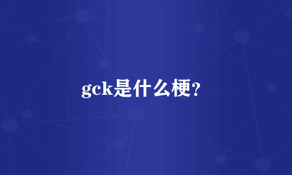 gck是什么梗？