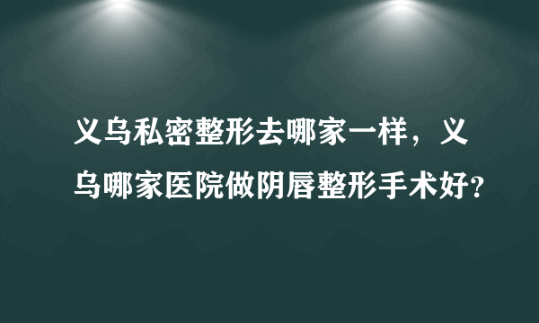 义乌私密整形去哪家一样，义乌哪家医院做阴唇整形手术好？