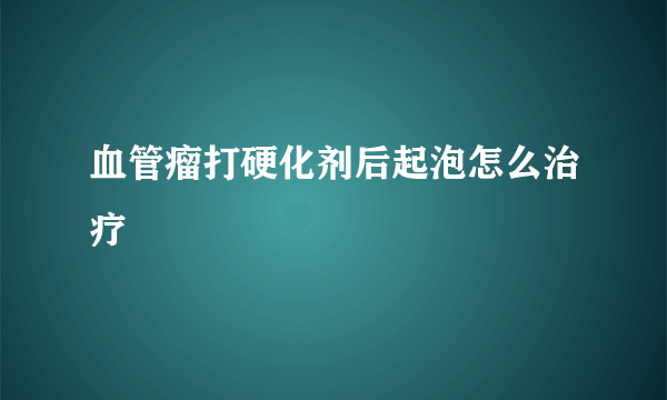 血管瘤打硬化剂后起泡怎么治疗