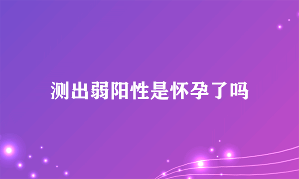 测出弱阳性是怀孕了吗