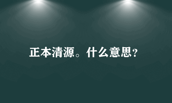 正本清源。什么意思？