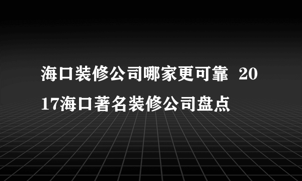 海口装修公司哪家更可靠  2017海口著名装修公司盘点