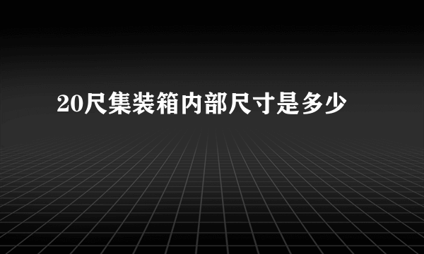 20尺集装箱内部尺寸是多少